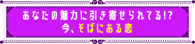 あなたの魅力に引き寄せられてる!? 今、そばにある恋
